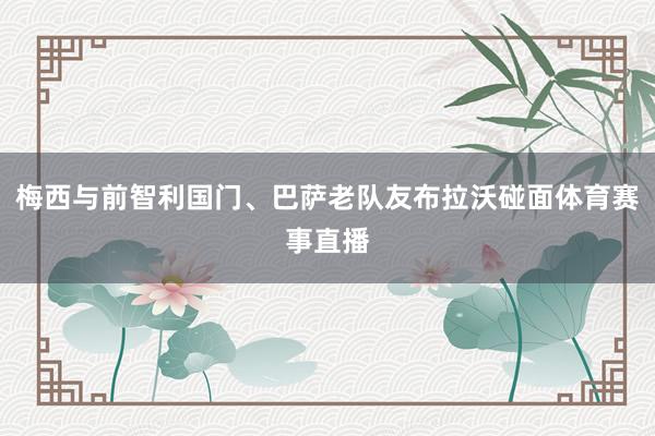 梅西与前智利国门、巴萨老队友布拉沃碰面体育赛事直播
