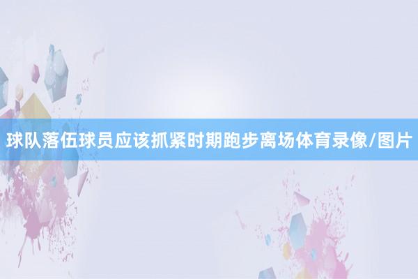 球队落伍球员应该抓紧时期跑步离场体育录像/图片