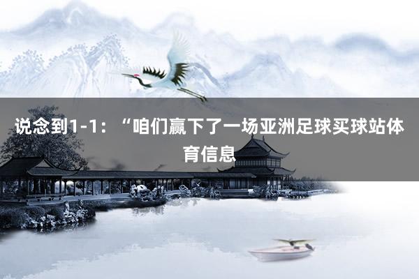 说念到1-1：“咱们赢下了一场亚洲足球买球站体育信息