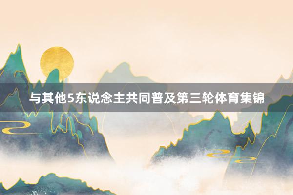 与其他5东说念主共同普及第三轮体育集锦