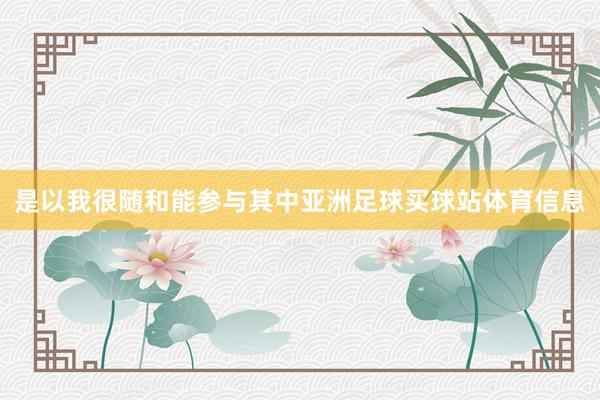 是以我很随和能参与其中亚洲足球买球站体育信息