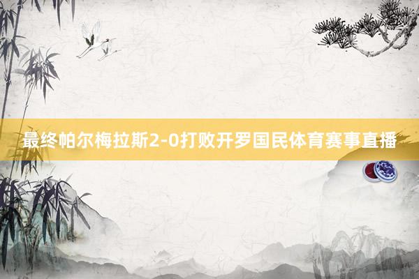 最终帕尔梅拉斯2-0打败开罗国民体育赛事直播
