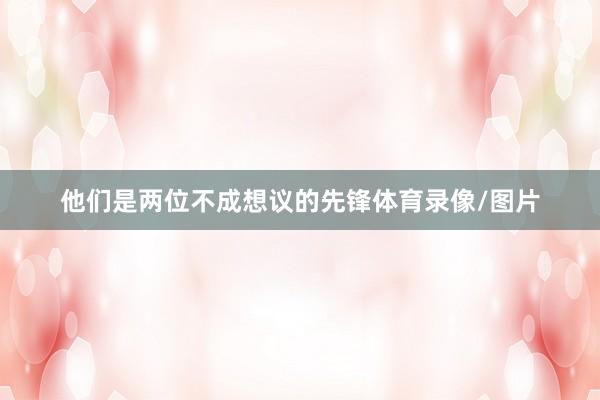 他们是两位不成想议的先锋体育录像/图片