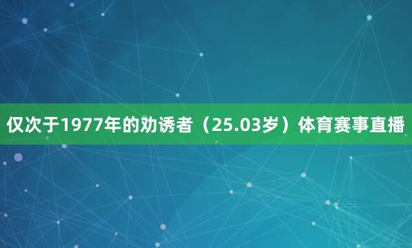 仅次于1977年的劝诱者（25.03岁）体育赛事直播