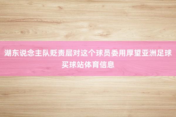 湖东说念主队贬责层对这个球员委用厚望亚洲足球买球站体育信息