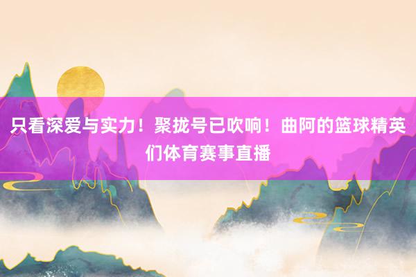 只看深爱与实力！聚拢号已吹响！曲阿的篮球精英们体育赛事直播