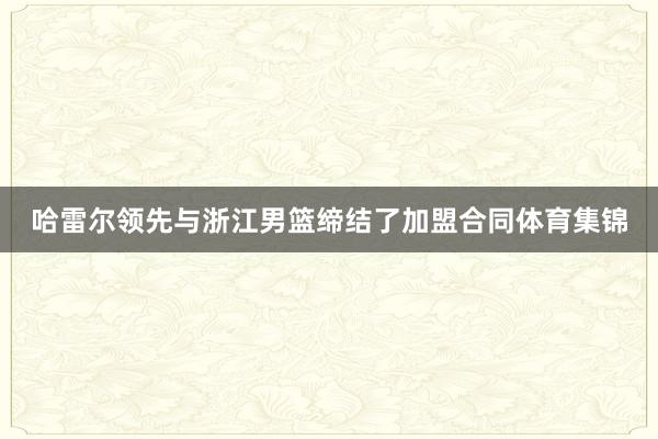 哈雷尔领先与浙江男篮缔结了加盟合同体育集锦