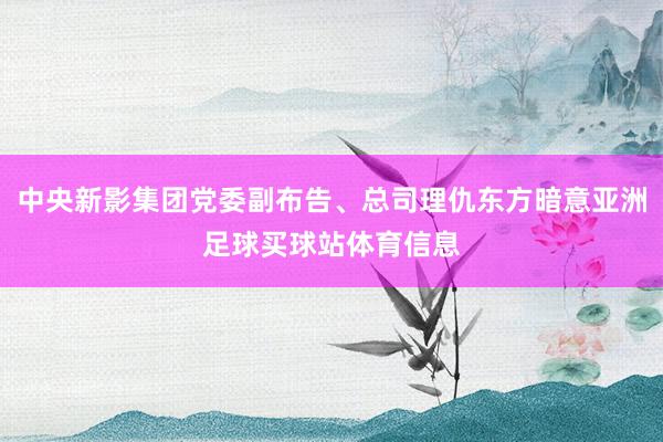 中央新影集团党委副布告、总司理仇东方暗意亚洲足球买球站体育信息