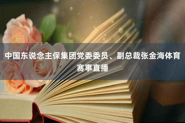 中国东说念主保集团党委委员、副总裁张金海体育赛事直播