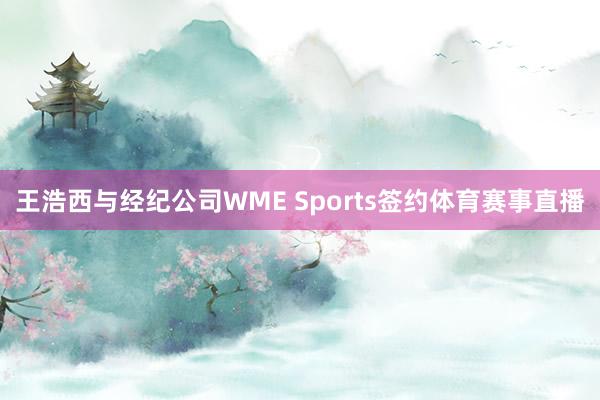 王浩西与经纪公司WME Sports签约体育赛事直播