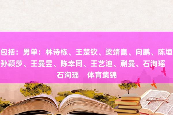 包括：男单：林诗栋、王楚钦、梁靖崑、向鹏、陈垣宇女单：孙颖莎、王曼昱、陈幸同、王艺迪、蒯曼、石洵瑶    体育集锦
