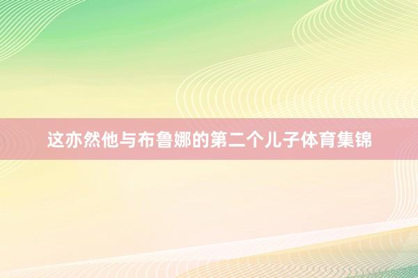 这亦然他与布鲁娜的第二个儿子体育集锦