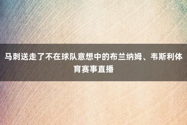 马刺送走了不在球队意想中的布兰纳姆、韦斯利体育赛事直播