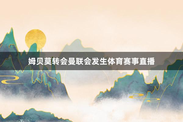 姆贝莫转会曼联会发生体育赛事直播
