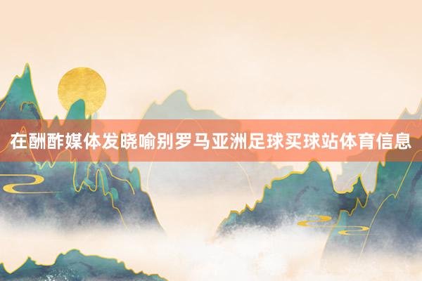 在酬酢媒体发晓喻别罗马亚洲足球买球站体育信息