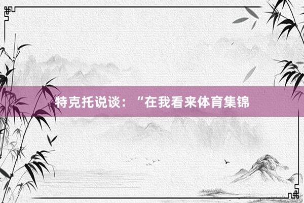 特克托说谈：“在我看来体育集锦
