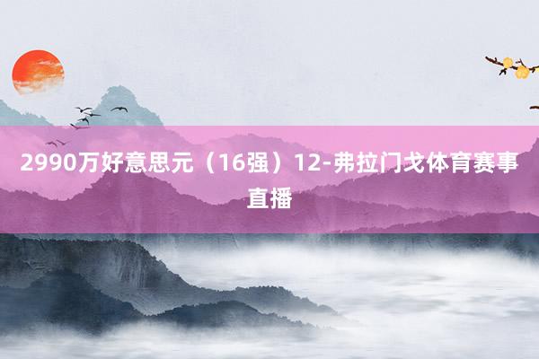 2990万好意思元（16强）12-弗拉门戈体育赛事直播