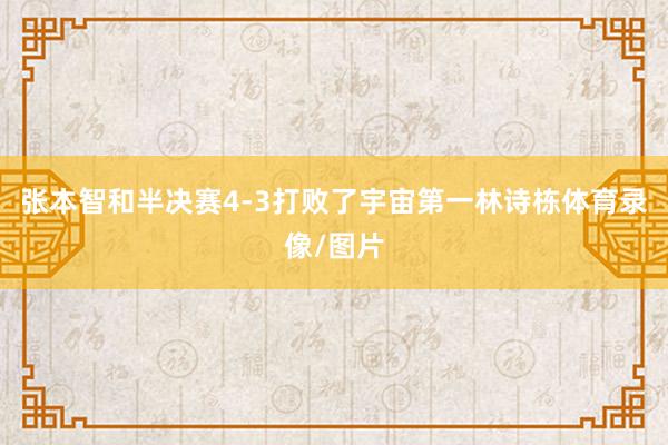 张本智和半决赛4-3打败了宇宙第一林诗栋体育录像/图片