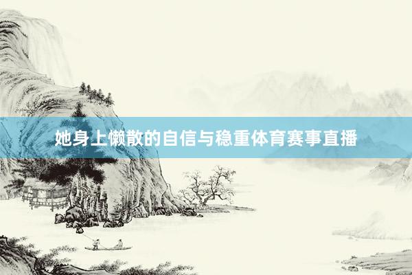 她身上懒散的自信与稳重体育赛事直播