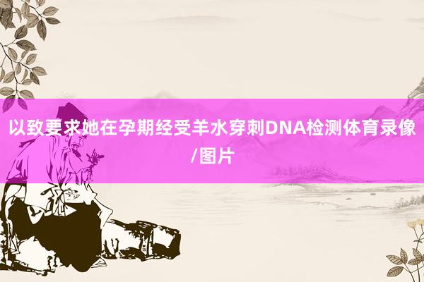 以致要求她在孕期经受羊水穿刺DNA检测体育录像/图片