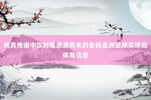 纯真传递中汉时髦源源而来的密码亚洲足球买球站体育信息