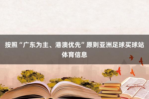 按照“广东为主、港澳优先”原则亚洲足球买球站体育信息