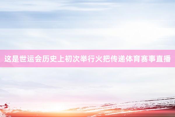 这是世运会历史上初次举行火把传递体育赛事直播
