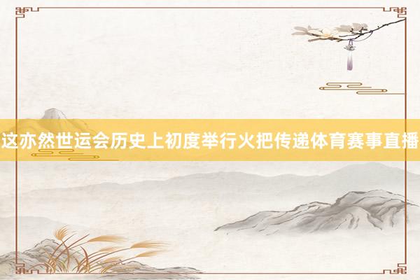 这亦然世运会历史上初度举行火把传递体育赛事直播