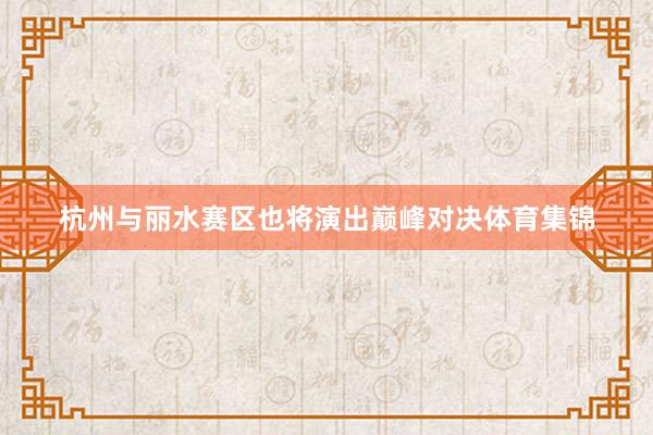 杭州与丽水赛区也将演出巅峰对决体育集锦