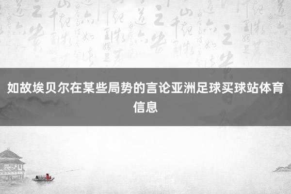 如故埃贝尔在某些局势的言论亚洲足球买球站体育信息