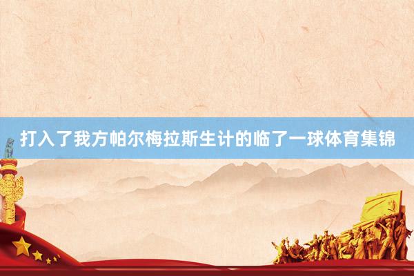 打入了我方帕尔梅拉斯生计的临了一球体育集锦