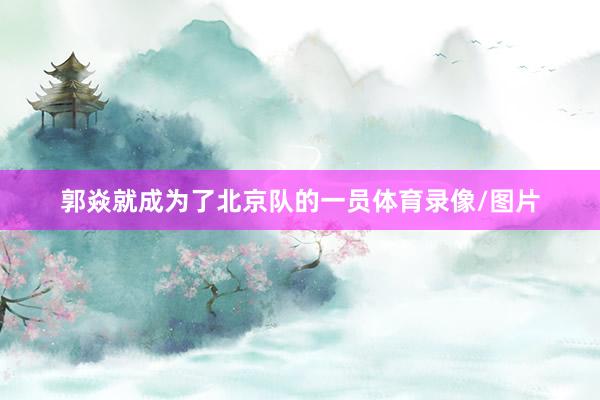 郭焱就成为了北京队的一员体育录像/图片
