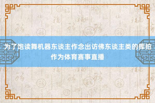 为了饱读舞机器东谈主作念出访佛东谈主类的挥拍作为体育赛事直播