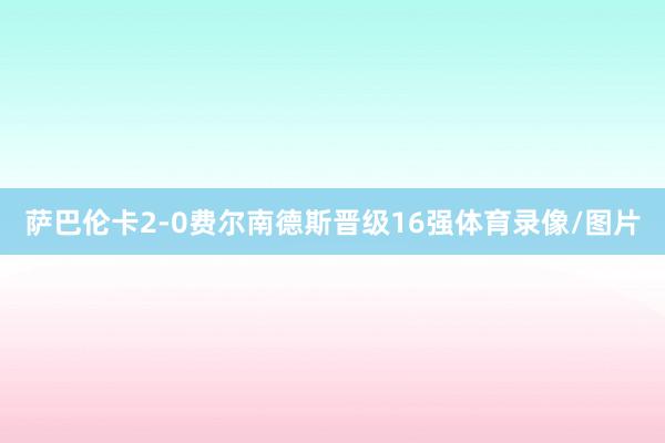 萨巴伦卡2-0费尔南德斯晋级16强体育录像/图片