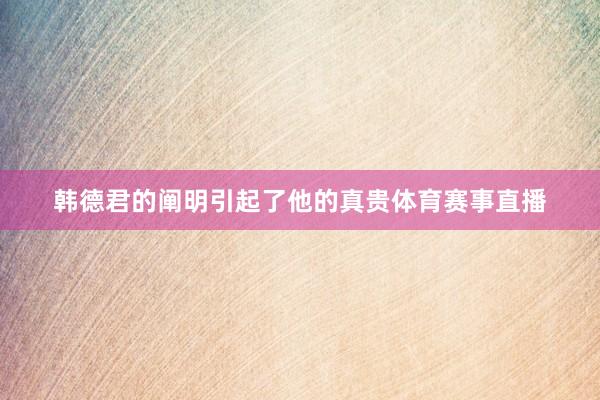 韩德君的阐明引起了他的真贵体育赛事直播