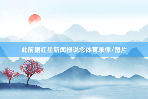 此前据红星新闻报说念体育录像/图片