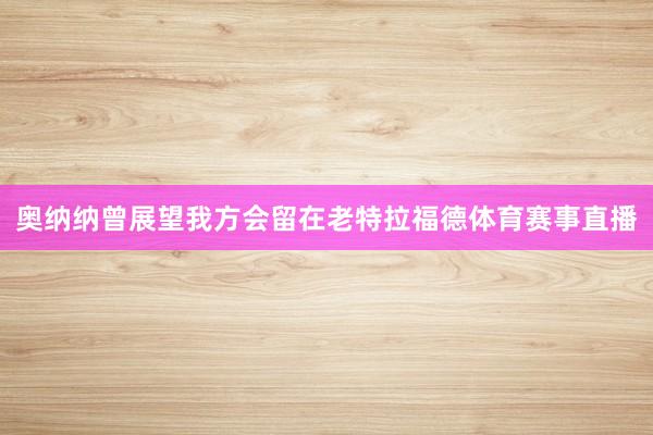 奥纳纳曾展望我方会留在老特拉福德体育赛事直播