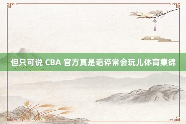 但只可说 CBA 官方真是诟谇常会玩儿体育集锦