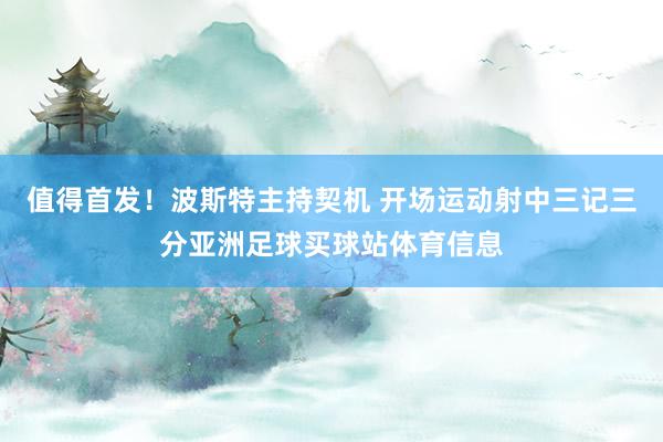 值得首发！波斯特主持契机 开场运动射中三记三分亚洲足球买球站体育信息