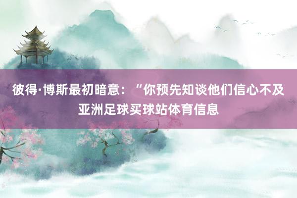 彼得·博斯最初暗意：“你预先知谈他们信心不及亚洲足球买球站体育信息