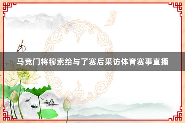 马竞门将穆索给与了赛后采访体育赛事直播