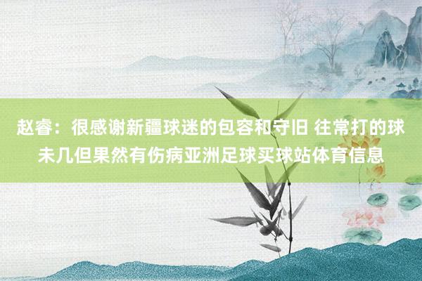 赵睿：很感谢新疆球迷的包容和守旧 往常打的球未几但果然有伤病亚洲足球买球站体育信息