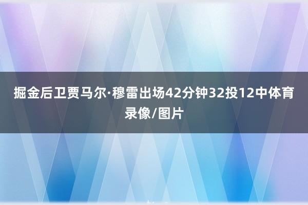 掘金后卫贾马尔·穆雷出场42分钟32投12中体育录像/图片
