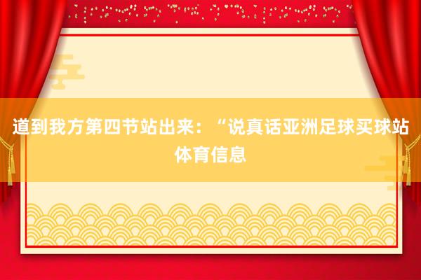 道到我方第四节站出来：“说真话亚洲足球买球站体育信息