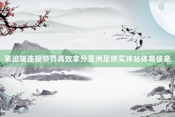 紧迫端连投带罚高效拿分亚洲足球买球站体育信息