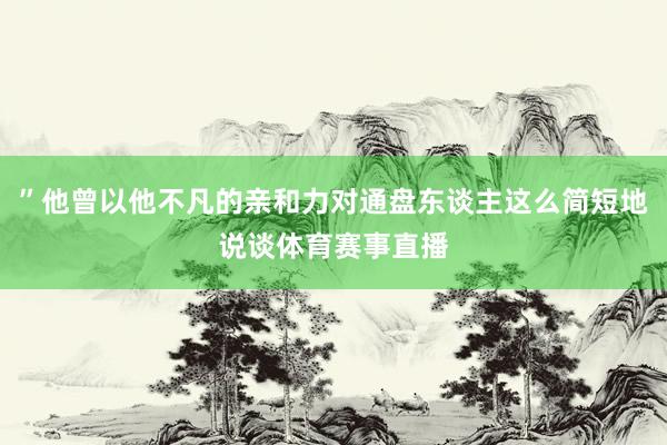 ”他曾以他不凡的亲和力对通盘东谈主这么简短地说谈体育赛事直播