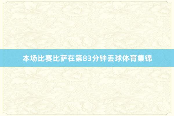 本场比赛比萨在第83分钟丢球体育集锦