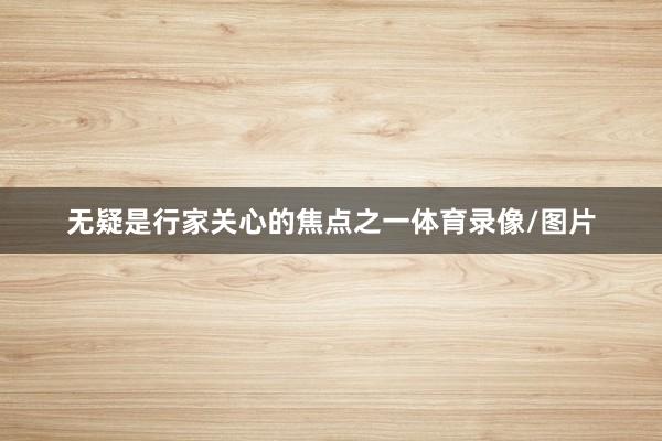 无疑是行家关心的焦点之一体育录像/图片