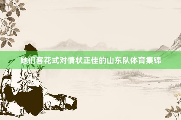 她们客花式对情状正佳的山东队体育集锦