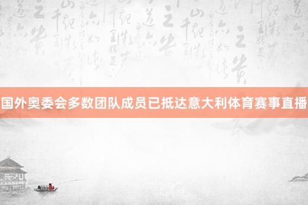 国外奥委会多数团队成员已抵达意大利体育赛事直播